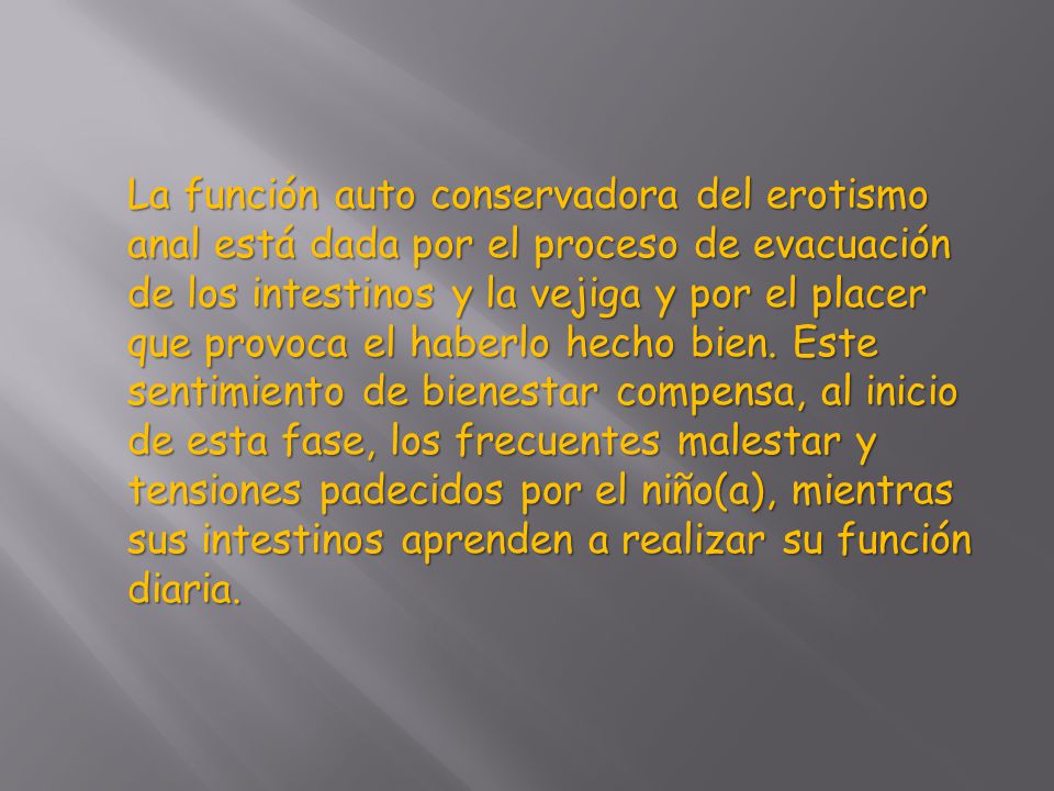 La función auto conservadora del erotismo anal está dada por el proceso de evacuación de los intestinos y la vejiga y por el placer que provoca el haberlo hecho bien.