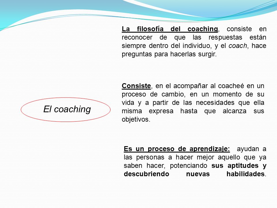 La filosofía del coaching, consiste en reconocer de que las respuestas están siempre dentro del individuo, y el coach, hace preguntas para hacerlas surgir.