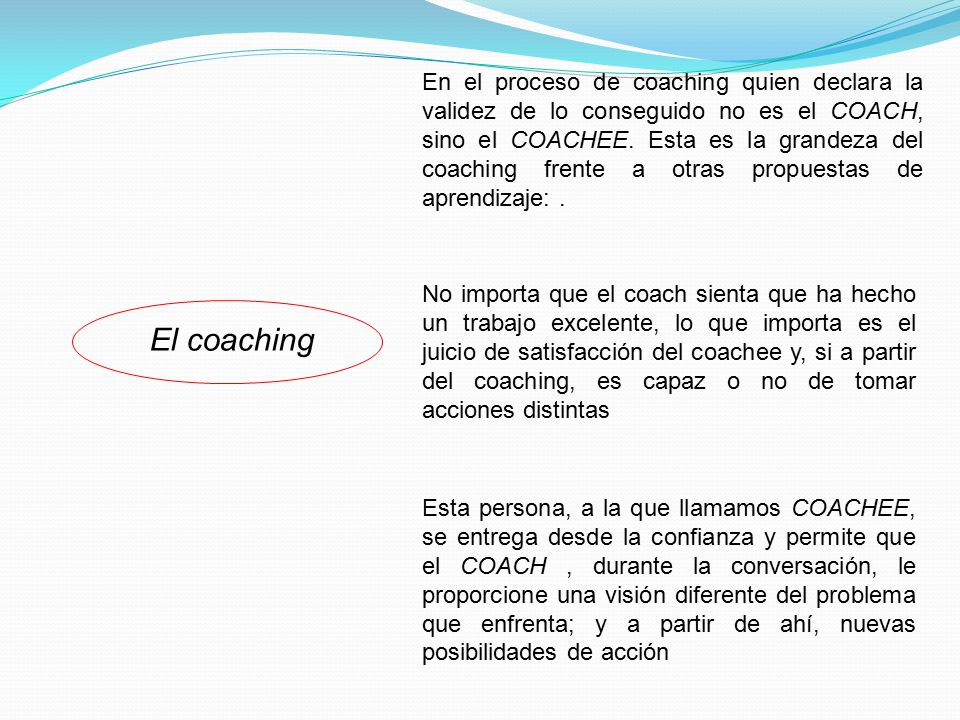 En el proceso de coaching quien declara la validez de lo conseguido no es el COACH, sino el COACHEE. Esta es la grandeza del coaching frente a otras propuestas de aprendizaje: .