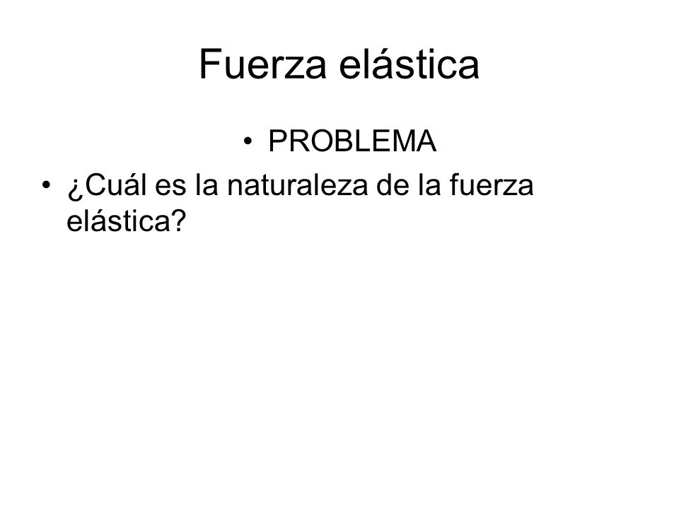 Fuerza elástica PROBLEMA ¿Cuál es la naturaleza de la fuerza elástica