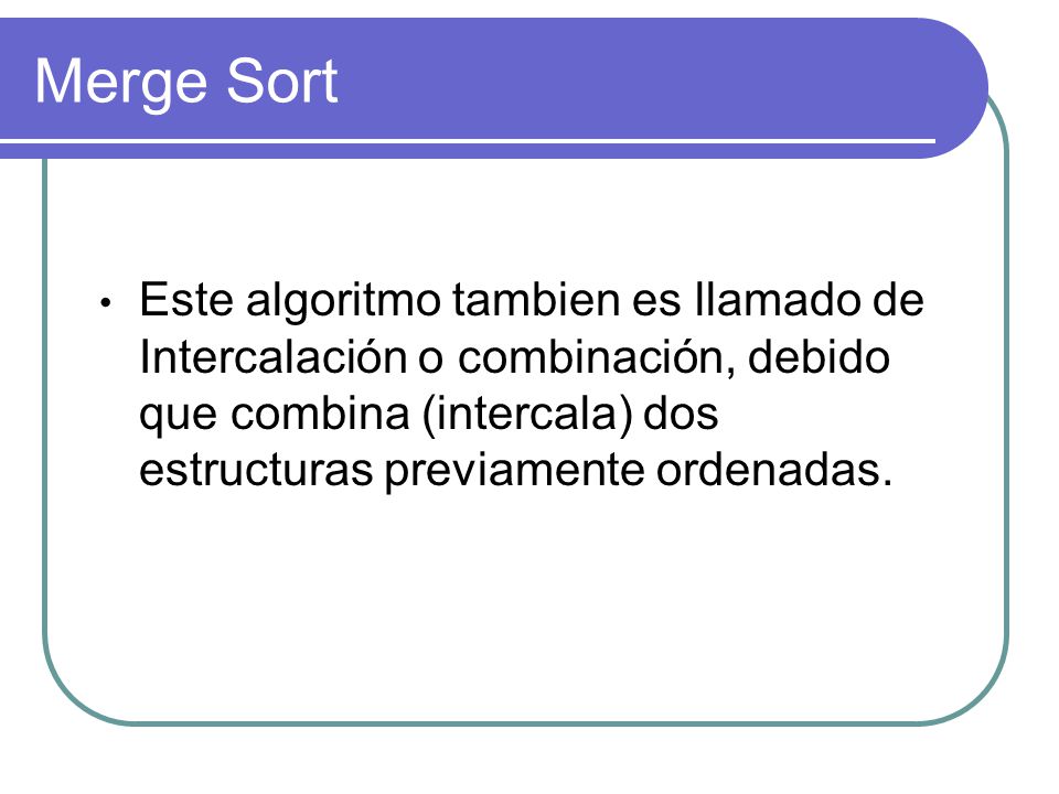 Merge Sort Este algoritmo tambien es llamado de Intercalación o combinación, debido que combina (intercala) dos estructuras previamente ordenadas.