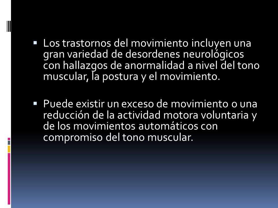 Los trastornos del movimiento incluyen una gran variedad de desordenes neurológicos con hallazgos de anormalidad a nivel del tono muscular, la postura y el movimiento.