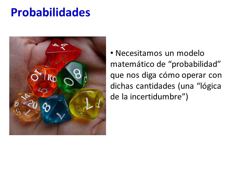 Probabilidades Necesitamos un modelo matemático de probabilidad que nos diga cómo operar con dichas cantidades (una lógica de la incertidumbre )