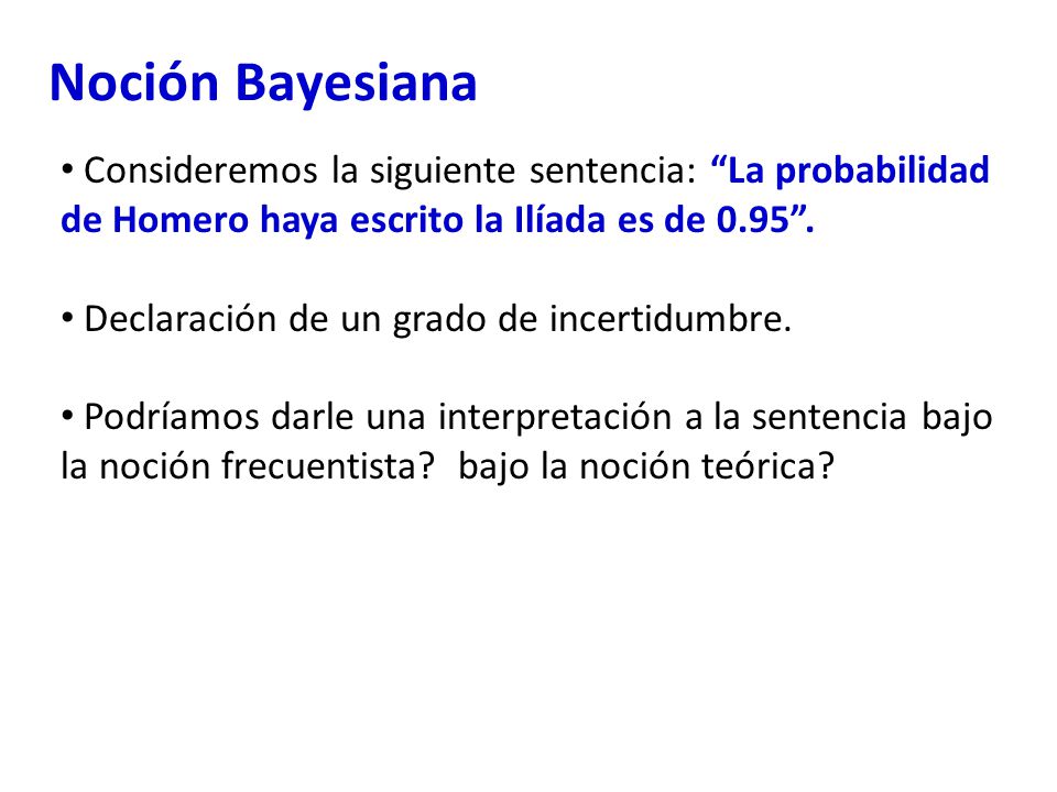 Noción Bayesiana Consideremos la siguiente sentencia: La probabilidad de Homero haya escrito la Ilíada es de