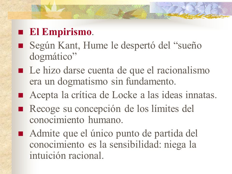 El Empirismo. Según Kant, Hume le despertó del sueño dogmático Le hizo darse cuenta de que el racionalismo era un dogmatismo sin fundamento.