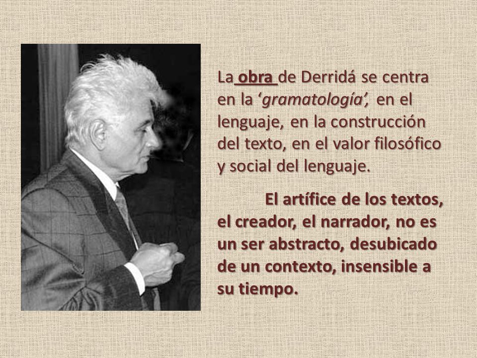 La obra de Derridá se centra en la ‘gramatología’, en el lenguaje, en la construcción del texto, en el valor filosófico y social del lenguaje.