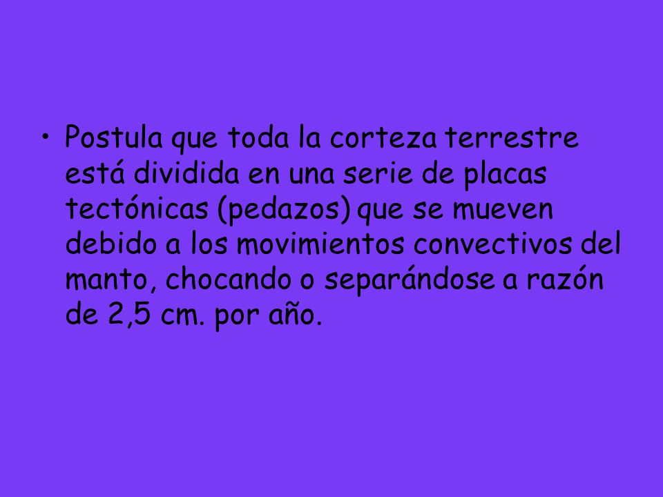Postula que toda la corteza terrestre está dividida en una serie de placas tectónicas (pedazos) que se mueven debido a los movimientos convectivos del manto, chocando o separándose a razón de 2,5 cm.