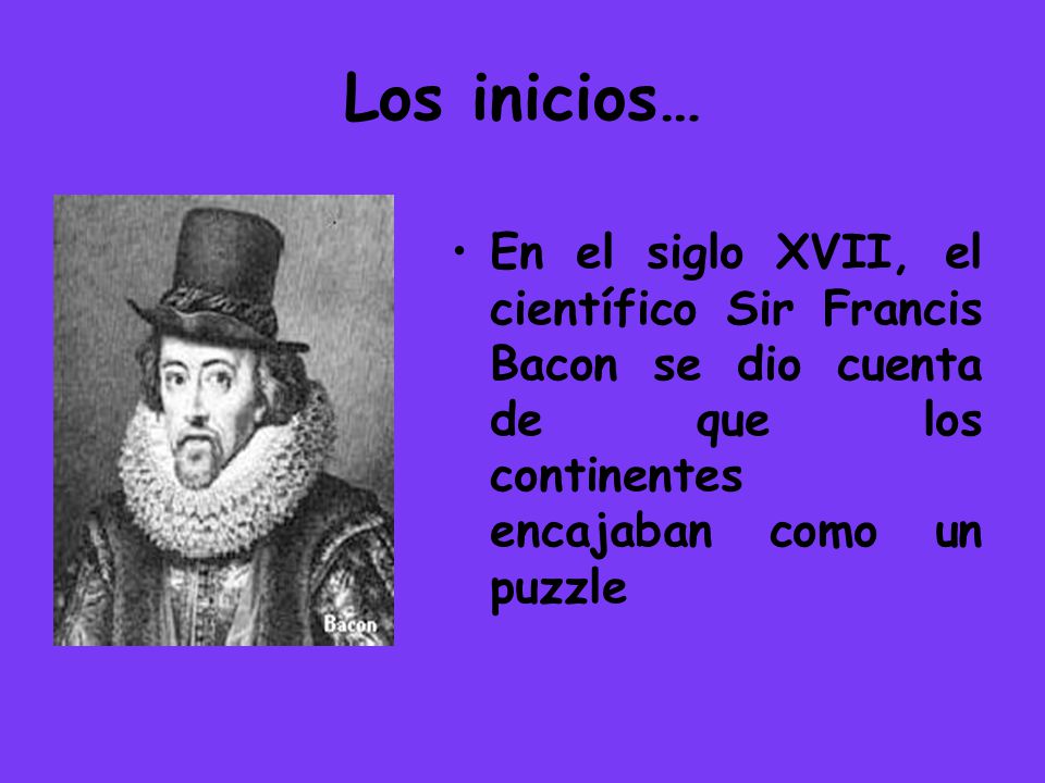 Los inicios… En el siglo XVII, el científico Sir Francis Bacon se dio cuenta de que los continentes encajaban como un puzzle.
