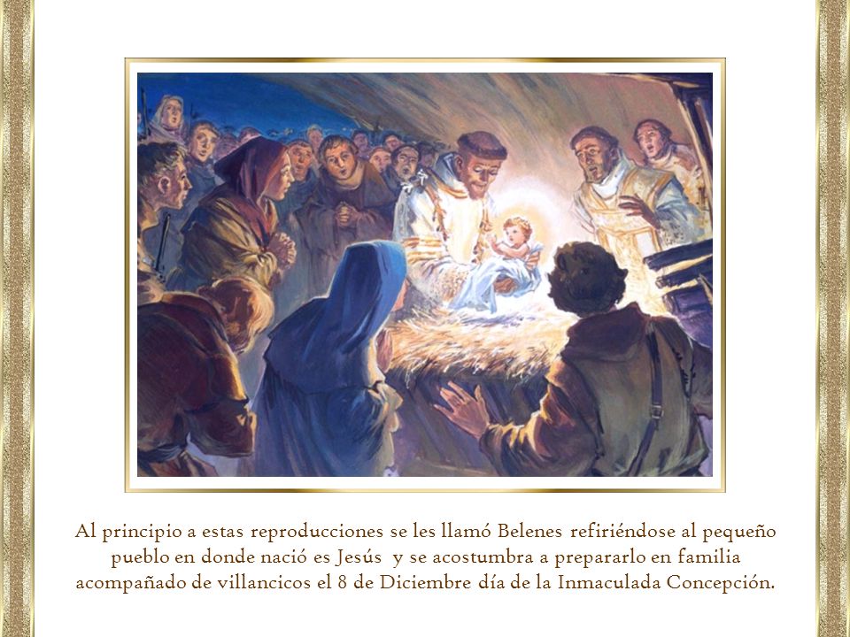 Al principio a estas reproducciones se les llamó Belenes refiriéndose al pequeño pueblo en donde nació es Jesús y se acostumbra a prepararlo en familia acompañado de villancicos el 8 de Diciembre día de la Inmaculada Concepción.