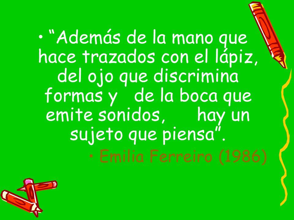 Además de la mano que hace trazados con el lápiz, del ojo que discrimina formas y de la boca que emite sonidos, hay un sujeto que piensa .