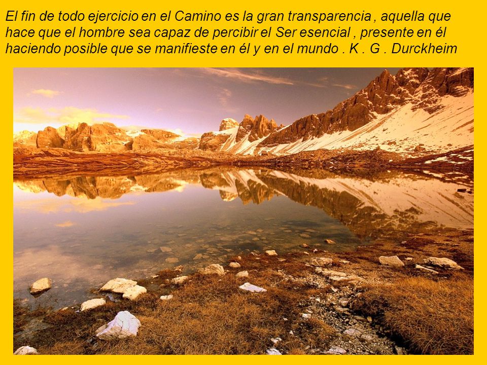 El fin de todo ejercicio en el Camino es la gran transparencia , aquella que hace que el hombre sea capaz de percibir el Ser esencial , presente en él haciendo posible que se manifieste en él y en el mundo .