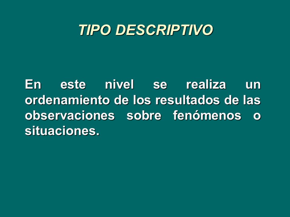 TIPO DESCRIPTIVO En este nivel se realiza un ordenamiento de los resultados de las observaciones sobre fenómenos o situaciones.