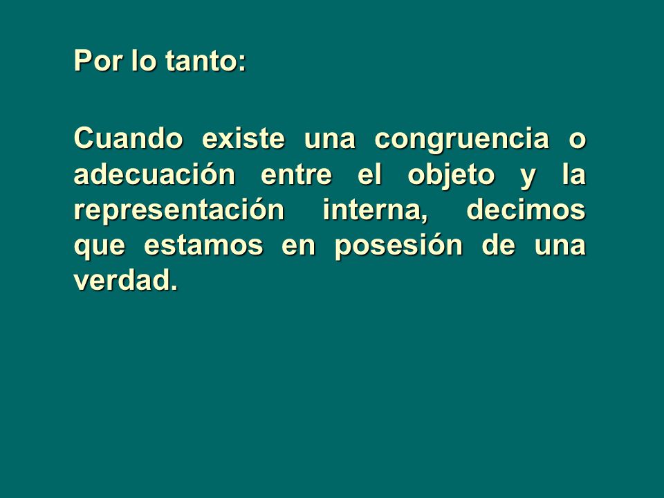 Por lo tanto: Cuando existe una congruencia o adecuación entre el objeto y la representación interna, decimos que estamos en posesión de una verdad.