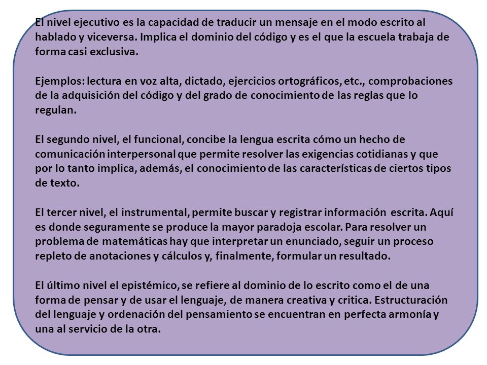El nivel ejecutivo es la capacidad de traducir un mensaje en el modo escrito al hablado y viceversa. Implica el dominio del código y es el que la escuela trabaja de forma casi exclusiva.