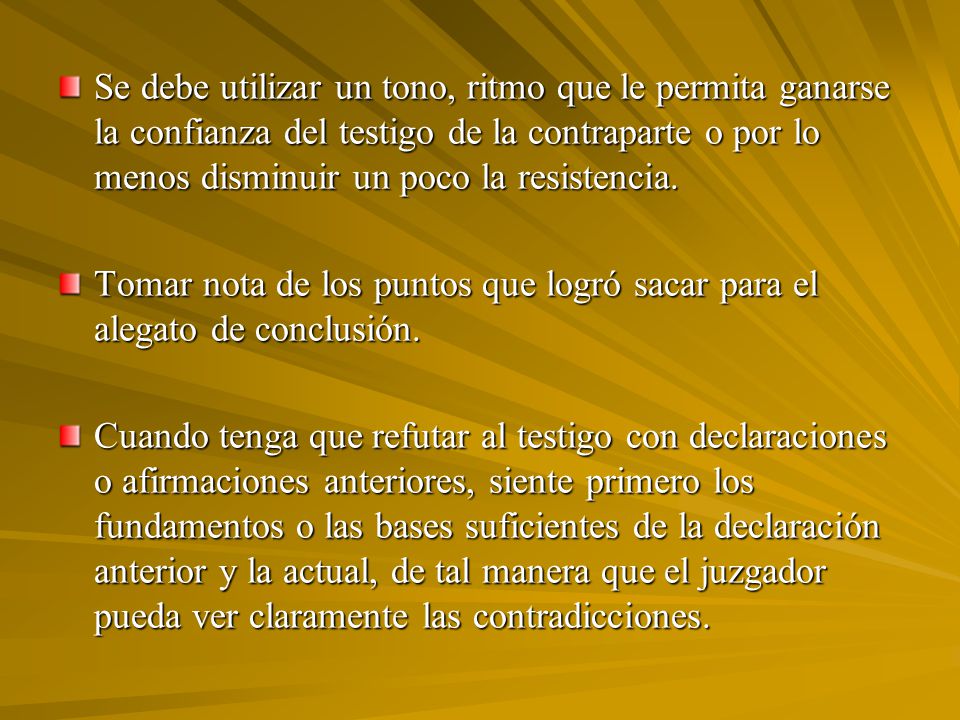 Se debe utilizar un tono, ritmo que le permita ganarse la confianza del testigo de la contraparte o por lo menos disminuir un poco la resistencia.