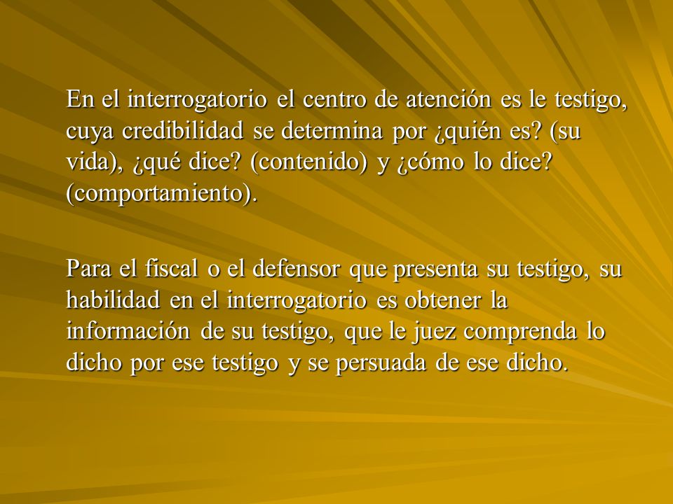 En el interrogatorio el centro de atención es le testigo, cuya credibilidad se determina por ¿quién es (su vida), ¿qué dice (contenido) y ¿cómo lo dice (comportamiento).