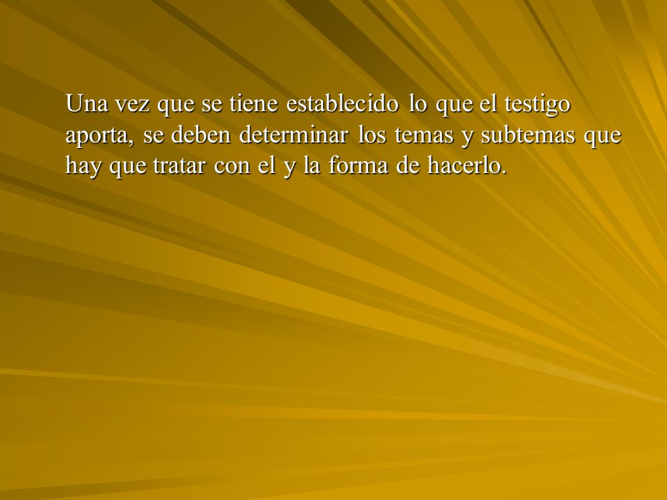 Una vez que se tiene establecido lo que el testigo aporta, se deben determinar los temas y subtemas que hay que tratar con el y la forma de hacerlo.