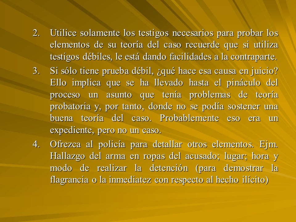 Utilice solamente los testigos necesarios para probar los elementos de su teoría del caso recuerde que si utiliza testigos débiles, le está dando facilidades a la contraparte.