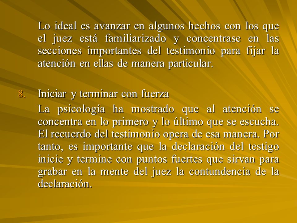 Lo ideal es avanzar en algunos hechos con los que el juez está familiarizado y concentrase en las secciones importantes del testimonio para fijar la atención en ellas de manera particular.
