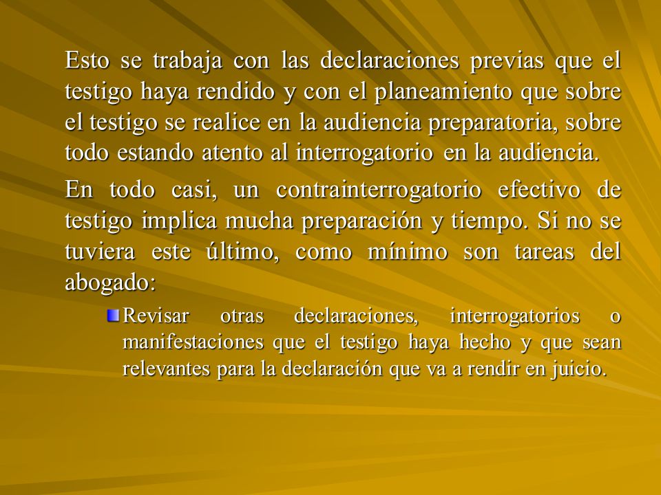 Esto se trabaja con las declaraciones previas que el testigo haya rendido y con el planeamiento que sobre el testigo se realice en la audiencia preparatoria, sobre todo estando atento al interrogatorio en la audiencia.