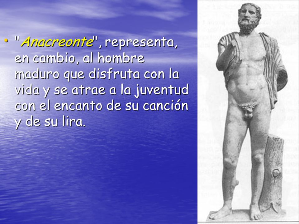 Anacreonte , representa, en cambio, al hombre maduro que disfruta con la vida y se atrae a la juventud con el encanto de su canción y de su lira.