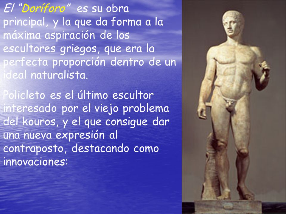 El Doríforo es su obra principal, y la que da forma a la máxima aspiración de los escultores griegos, que era la perfecta proporción dentro de un ideal naturalista.
