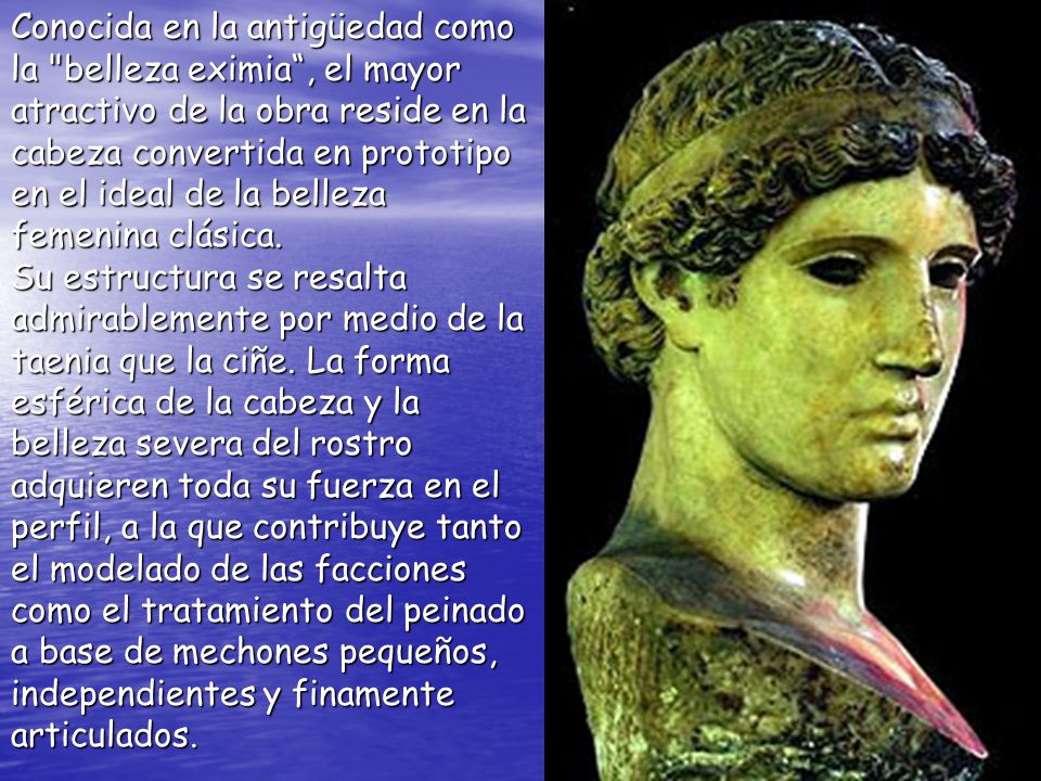 Conocida en la antigüedad como la belleza eximia , el mayor atractivo de la obra reside en la cabeza convertida en prototipo en el ideal de la belleza femenina clásica.