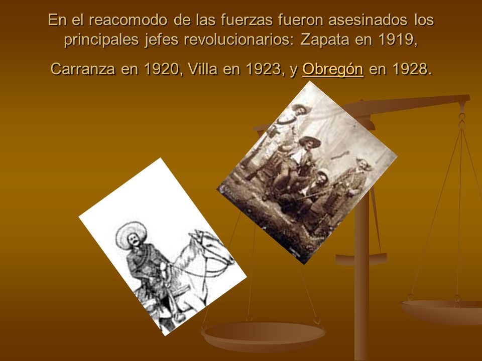 En el reacomodo de las fuerzas fueron asesinados los principales jefes revolucionarios: Zapata en 1919, Carranza en 1920, Villa en 1923, y Obregón en 1928.