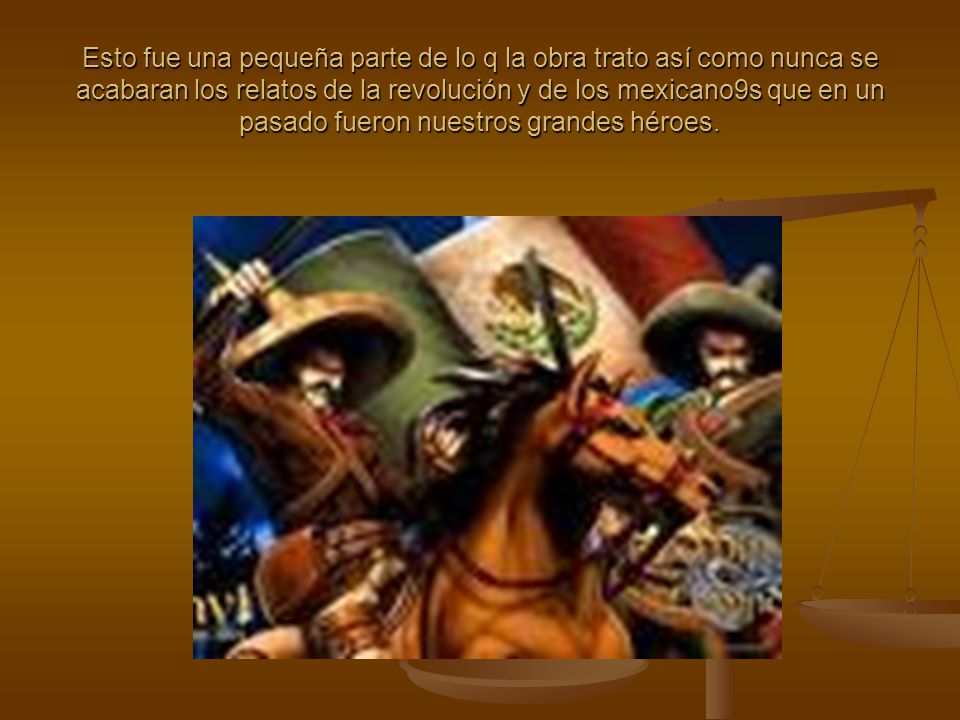 Esto fue una pequeña parte de lo q la obra trato así como nunca se acabaran los relatos de la revolución y de los mexicano9s que en un pasado fueron nuestros grandes héroes.