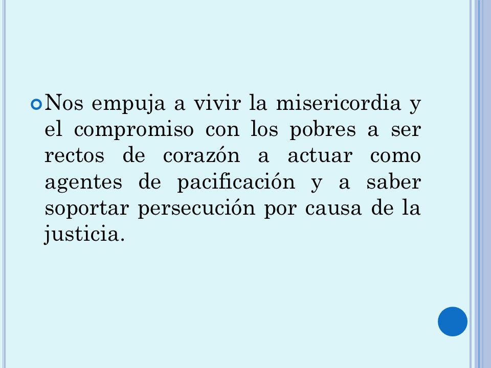 Nos empuja a vivir la misericordia y el compromiso con los pobres a ser rectos de corazón a actuar como agentes de pacificación y a saber soportar persecución por causa de la justicia.