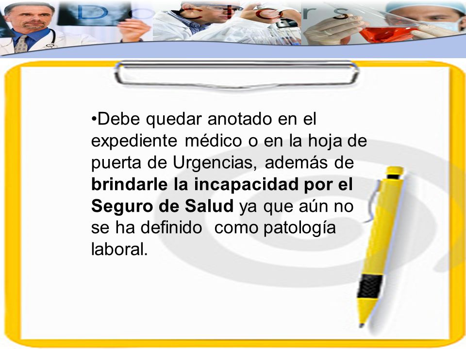 Debe quedar anotado en el expediente médico o en la hoja de puerta de Urgencias, además de brindarle la incapacidad por el Seguro de Salud ya que aún no se ha definido como patología laboral.