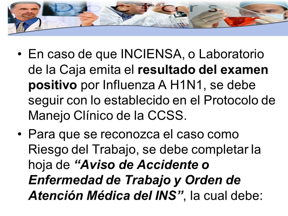 En caso de que INCIENSA, o Laboratorio de la Caja emita el resultado del examen positivo por Influenza A H1N1, se debe seguir con lo establecido en el Protocolo de Manejo Clínico de la CCSS.