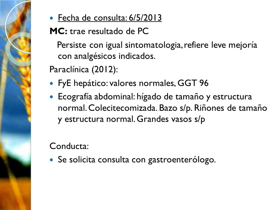 Fecha de consulta: 6/5/2013 MC: trae resultado de PC. Persiste con igual sintomatologia, refiere leve mejoría con analgésicos indicados.