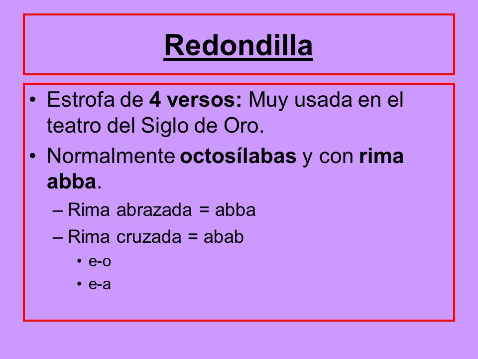 Redondilla Estrofa de 4 versos: Muy usada en el teatro del Siglo de Oro. Normalmente octosílabas y con rima abba.
