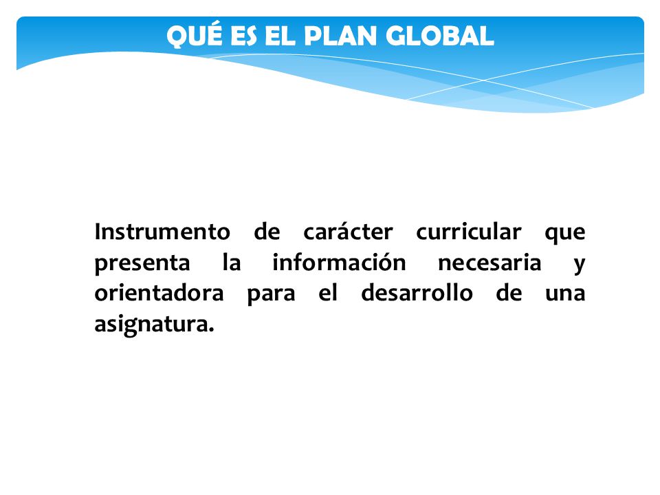 QUÉ ES EL PLAN GLOBAL Instrumento de carácter curricular que presenta la información necesaria y orientadora para el desarrollo de una asignatura.