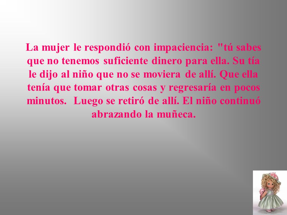 La mujer le respondió con impaciencia: tú sabes que no tenemos suficiente dinero para ella.