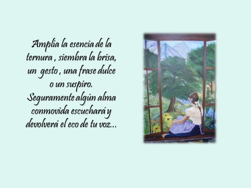 Amplía la esencia de la ternura , siembra la brisa, un gesto , una frase dulce o un suspiro.