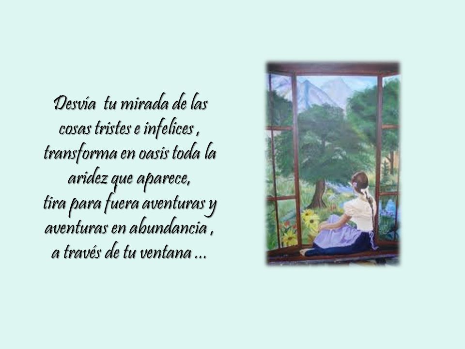 Desvía tu mirada de las cosas tristes e infelices , transforma en oasis toda la aridez que aparece,