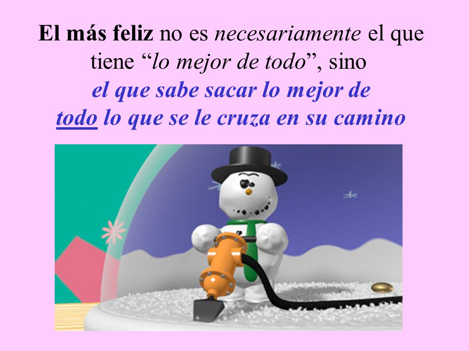 El más feliz no es necesariamente el que tiene lo mejor de todo , sino el que sabe sacar lo mejor de todo lo que se le cruza en su camino
