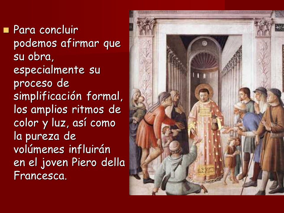 Para concluir podemos afirmar que su obra, especialmente su proceso de simplificación formal, los amplios ritmos de color y luz, así como la pureza de volúmenes influirán en el joven Piero della Francesca.