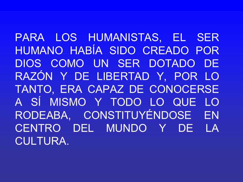 PARA LOS HUMANISTAS, EL SER HUMANO HABÍA SIDO CREADO POR DIOS COMO UN SER DOTADO DE RAZÓN Y DE LIBERTAD Y, POR LO TANTO, ERA CAPAZ DE CONOCERSE A SÍ MISMO Y TODO LO QUE LO RODEABA, CONSTITUYÉNDOSE EN CENTRO DEL MUNDO Y DE LA CULTURA.