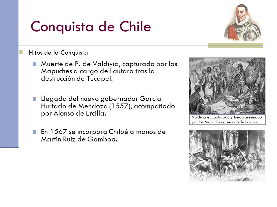 Conquista de Chile Hitos de la Conquista. Muerte de P. de Valdivia, capturado por los Mapuches a cargo de Lautaro tras la destrucción de Tucapel.