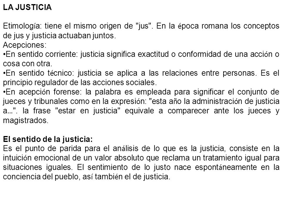 LA JUSTICIA Etimología: tiene el mismo origen de jus . En la época romana los conceptos de jus y justicia actuaban juntos.