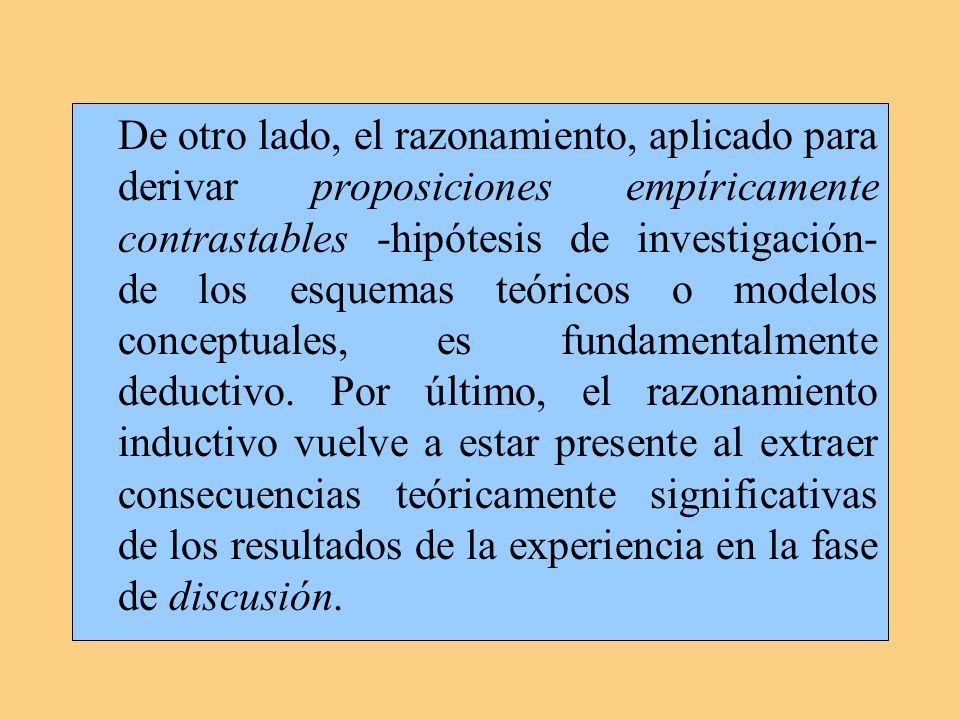 De otro lado, el razonamiento, aplicado para derivar proposiciones empíricamente contrastables -hipótesis de investigación- de los esquemas teóricos o modelos conceptuales, es fundamentalmente deductivo.