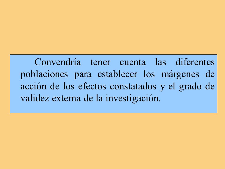 Convendría tener cuenta las diferentes poblaciones para establecer los márgenes de acción de los efectos constatados y el grado de validez externa de la investigación.