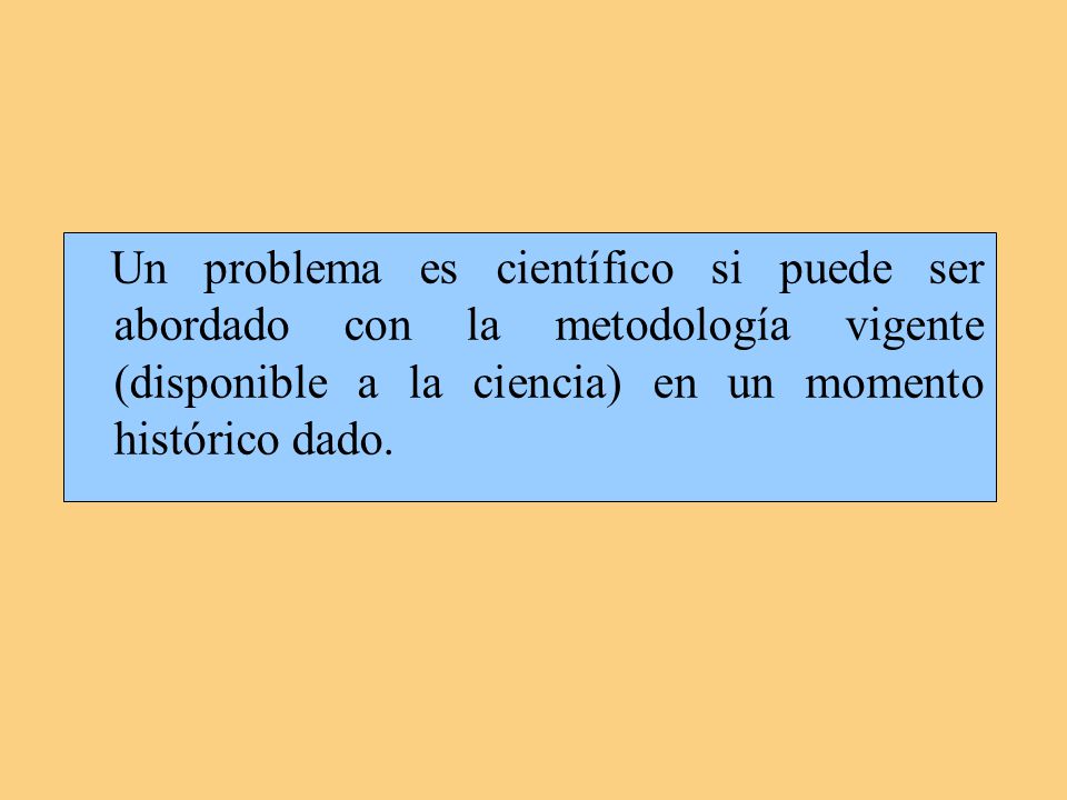 Un problema es científico si puede ser abordado con la metodología vigente (disponible a la ciencia) en un momento histórico dado.