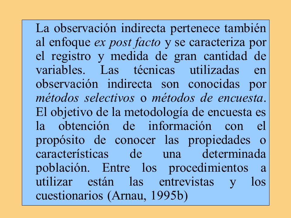 La observación indirecta pertenece también al enfoque ex post facto y se caracteriza por el registro y medida de gran cantidad de variables.