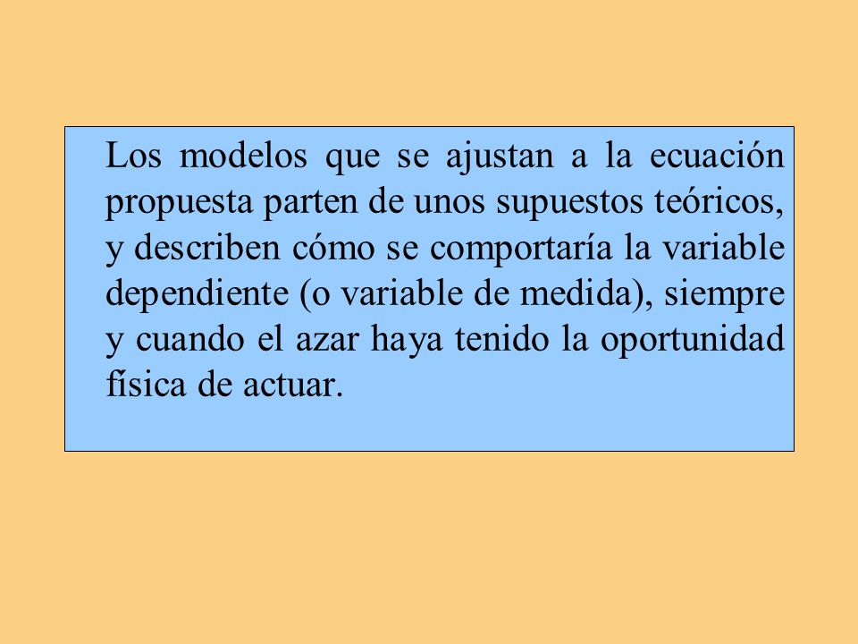 Los modelos que se ajustan a la ecuación propuesta parten de unos supuestos teóricos, y describen cómo se comportaría la variable dependiente (o variable de medida), siempre y cuando el azar haya tenido la oportunidad física de actuar.
