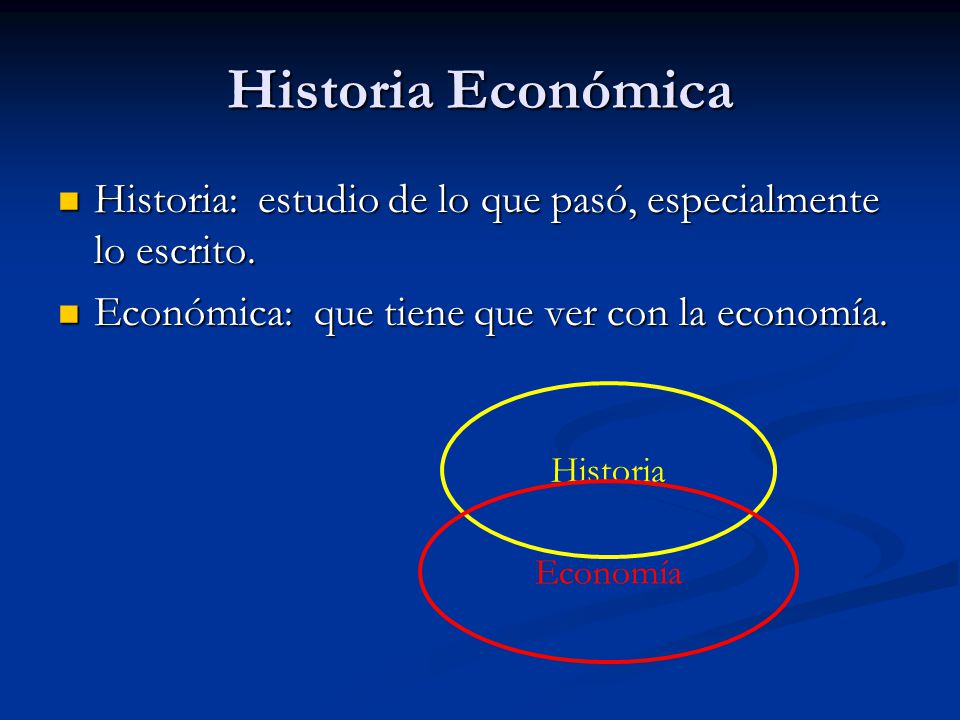 Historia Económica Historia: estudio de lo que pasó, especialmente lo escrito. Económica: que tiene que ver con la economía.