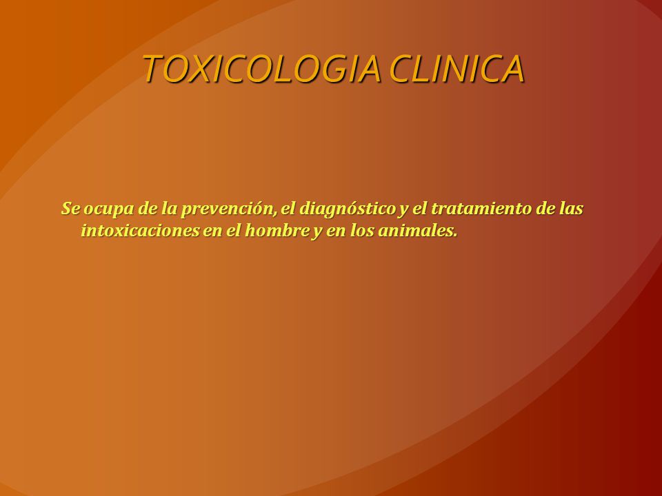 TOXICOLOGIA CLINICA Se ocupa de la prevención, el diagnóstico y el tratamiento de las intoxicaciones en el hombre y en los animales.
